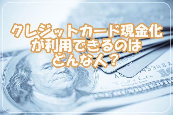 クレジットカード現金化が利用できるのはどんな人？