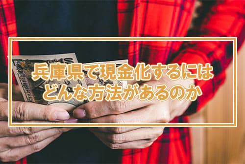 兵庫県で現金化するにはどんな方法があるのか